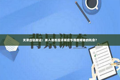 天津出轨取证：男人是否应该被给予挽回婚姻的机会？