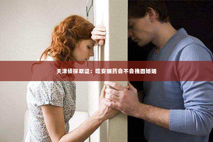 天津侦探取证：吃安眠药会不会挽回婚姻