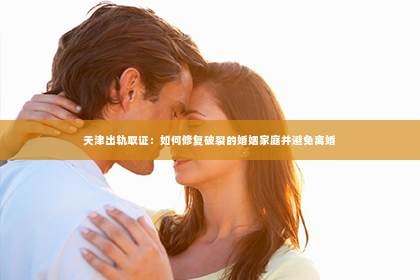 天津出轨取证：如何修复破裂的婚姻家庭并避免离婚