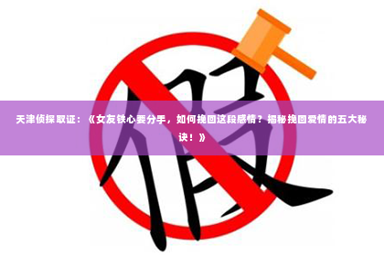 天津侦探取证：《女友铁心要分手，如何挽回这段感情？揭秘挽回爱情的五大秘诀！》