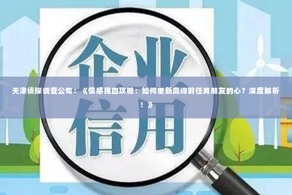 天津侦探调查公司：《情感挽回攻略：如何重新赢得前任男朋友的心？深度解析！》