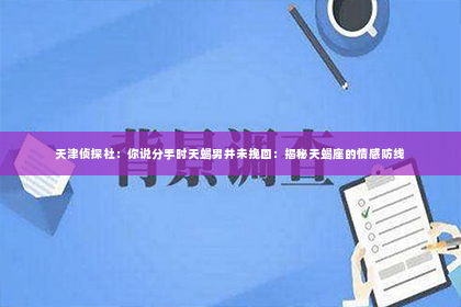 天津侦探社：你说分手时天蝎男并未挽回：揭秘天蝎座的情感防线