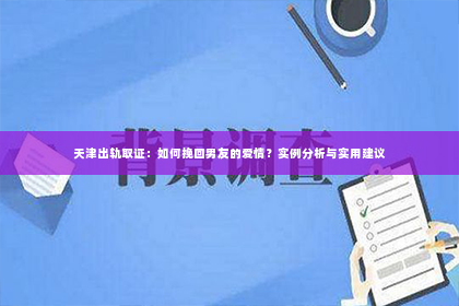 天津出轨取证：如何挽回男友的爱情？实例分析与实用建议