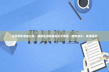 天津侦探调查公司：挽回出轨婚姻的五大策略：重燃爱火，重建信任