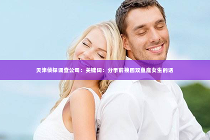 天津侦探调查公司：关键词：分手前挽回双鱼座女生的话