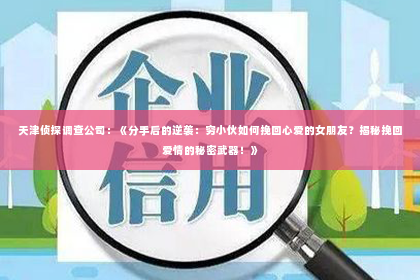 天津侦探调查公司：《分手后的逆袭：穷小伙如何挽回心爱的女朋友？揭秘挽回爱情的秘密武器！》