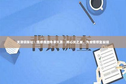 天津侦探社：情感挽回专家大鹏：用心灵之翼，为爱情修复裂缝