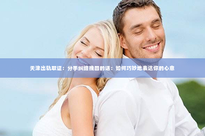 天津出轨取证：分手纠缠挽回的话：如何巧妙地表达你的心意