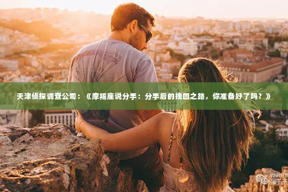 天津侦探调查公司：《摩羯座说分手：分手后的挽回之路，你准备好了吗？》