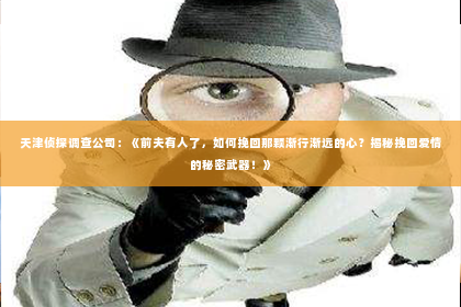 天津侦探调查公司：《前夫有人了，如何挽回那颗渐行渐远的心？揭秘挽回爱情的秘密武器！》