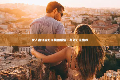 女人出轨后如何挽回感情：有效方法推荐