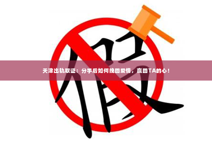 天津出轨取证：分手后如何挽回爱情，赢回TA的心！