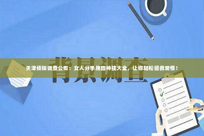 天津侦探调查公司：女人分手挽回神技大全，让你轻松拯救爱情！